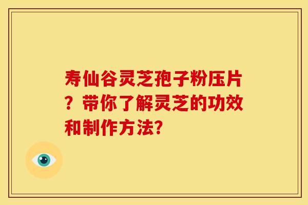 寿仙谷灵芝孢子粉压片?带你了解灵芝的功效和制作方法?