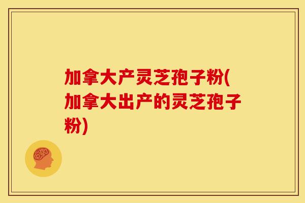 加拿大产灵芝孢子粉(加拿大出产的灵芝孢子粉)