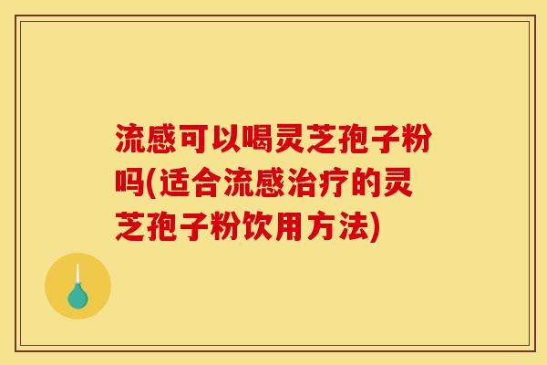 流感可以喝灵芝孢子粉吗(适合流感治疗的灵芝孢子粉饮用方法)
