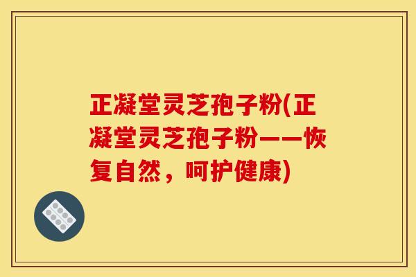 正凝堂灵芝孢子粉(正凝堂灵芝孢子粉——恢复自然,呵护健康)