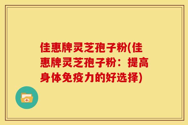 佳惠牌灵芝孢子粉(佳惠牌灵芝孢子粉:提高身体免疫力的好选择)