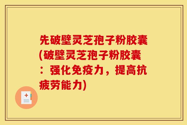 先破壁灵芝孢子粉胶囊(破壁灵芝孢子粉胶囊：强化免疫力，提高抗疲劳能力)