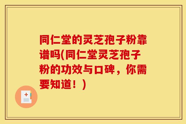 同仁堂的灵芝孢子粉靠谱吗(同仁堂灵芝孢子粉的功效与口碑，你需要知道！)