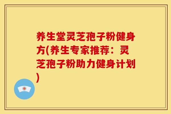 养生堂灵芝孢子粉健身方(养生专家推荐：灵芝孢子粉助力健身计划)