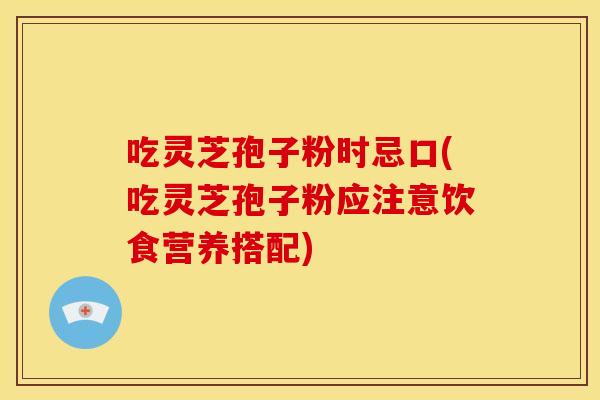 吃灵芝孢子粉时忌口(吃灵芝孢子粉应注意饮食营养搭配)