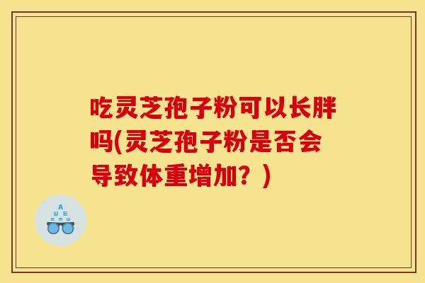 吃灵芝孢子粉可以长胖吗(灵芝孢子粉是否会导致体重增加?)