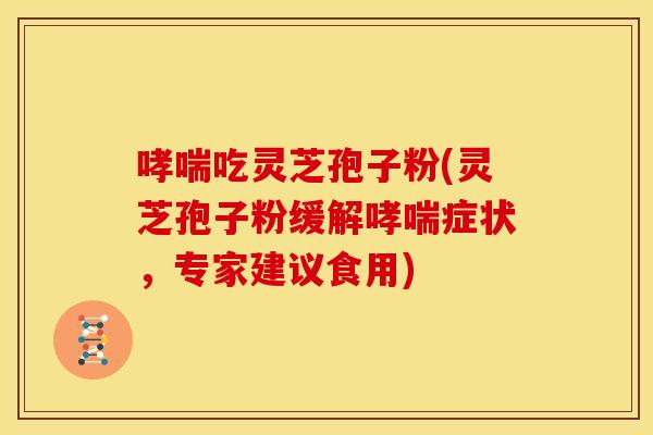 哮喘吃灵芝孢子粉(灵芝孢子粉缓解哮喘症状，专家建议食用)
