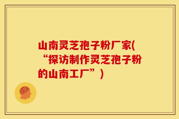 山南灵芝孢子粉厂家(“探访制作灵芝孢子粉的山南工厂”)