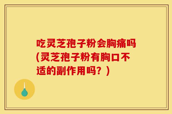 吃灵芝孢子粉会胸痛吗(灵芝孢子粉有胸口不适的副作用吗?)