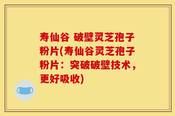 寿仙谷 破壁灵芝孢子粉片(寿仙谷灵芝孢子粉片:突破破壁技术,更好吸收)