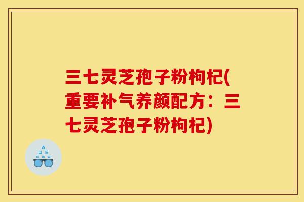 三七灵芝孢子粉枸杞(重要补气养颜配方:三七灵芝孢子粉枸杞)