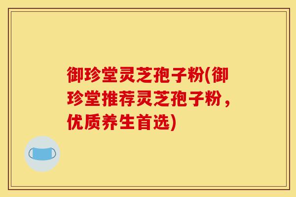 御珍堂灵芝孢子粉(御珍堂推荐灵芝孢子粉,优质养生首选)