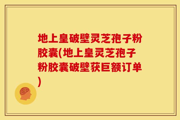 地上皇破壁灵芝孢子粉胶囊(地上皇灵芝孢子粉胶囊破壁获巨额订单)