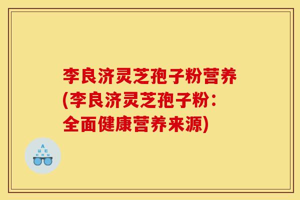 李良济灵芝孢子粉营养(李良济灵芝孢子粉：全面健康营养来源)