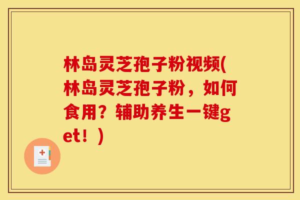 林岛灵芝孢子粉视频(林岛灵芝孢子粉,如何食用?辅助养生一键get!)