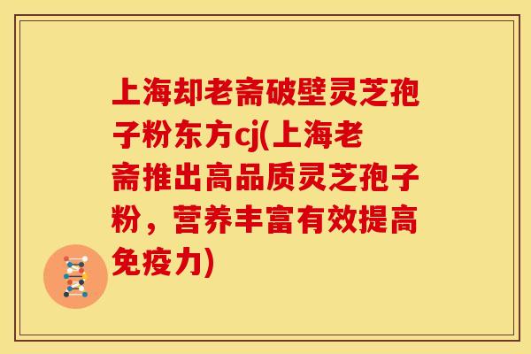 上海却老斋破壁灵芝孢子粉东方cj(上海老斋推出高品质灵芝孢子粉,营养丰富有效提高免疫力)