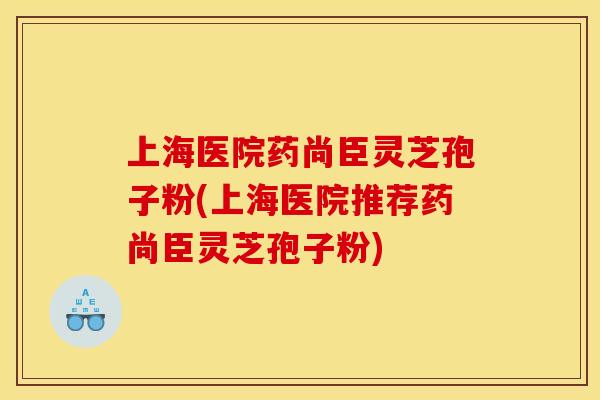上海医院药尚臣灵芝孢子粉(上海医院推荐药尚臣灵芝孢子粉)