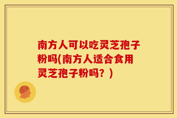 南方人可以吃灵芝孢子粉吗(南方人适合食用灵芝孢子粉吗？)