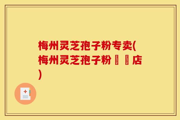梅州灵芝孢子粉专卖(梅州灵芝孢子粉專賣店)