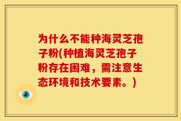 为什么不能种海灵芝孢子粉(种植海灵芝孢子粉存在困难，需注意生态环境和技术要素。)