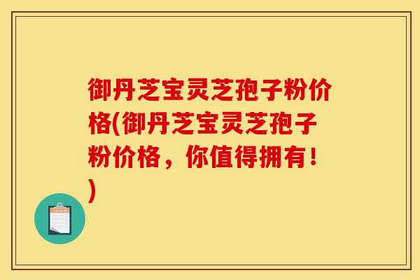 御丹芝宝灵芝孢子粉价格(御丹芝宝灵芝孢子粉价格,你值得拥有!)