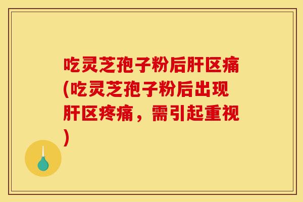 吃灵芝孢子粉后肝区痛(吃灵芝孢子粉后出现肝区疼痛,需引起重视)