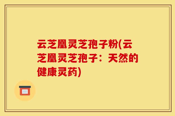 云芝凰灵芝孢子粉(云芝凰灵芝孢子:天然的健康灵药)