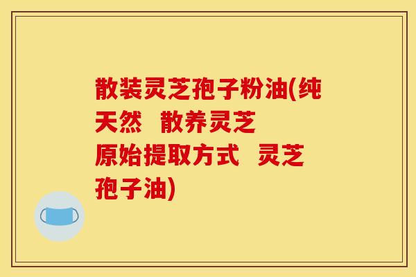 散装灵芝孢子粉油(纯天然 散养灵芝 原始提取方式 灵芝孢子油)