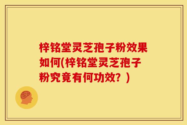 梓铭堂灵芝孢子粉效果如何(梓铭堂灵芝孢子粉究竟有何功效？)