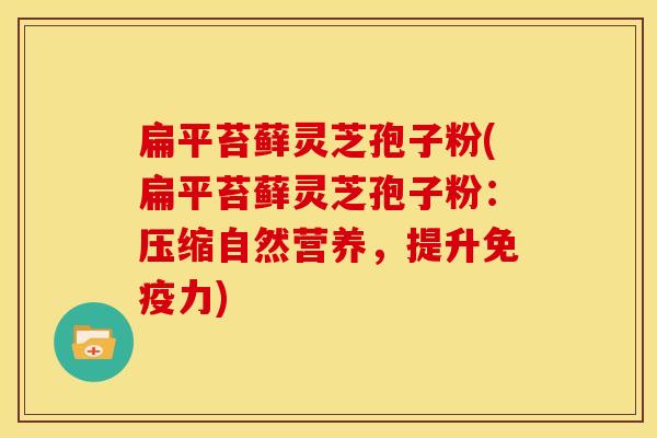 扁平苔藓灵芝孢子粉(扁平苔藓灵芝孢子粉:压缩自然营养,提升免疫力)