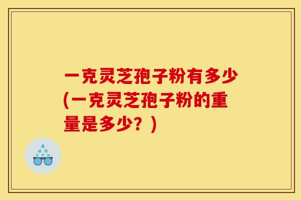 一克灵芝孢子粉有多少(一克灵芝孢子粉的重量是多少?)