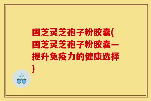 国芝灵芝孢子粉胶囊(国芝灵芝孢子粉胶囊—提升免疫力的健康选择)