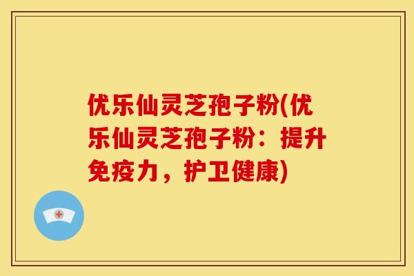 优乐仙灵芝孢子粉(优乐仙灵芝孢子粉:提升免疫力,护卫健康)