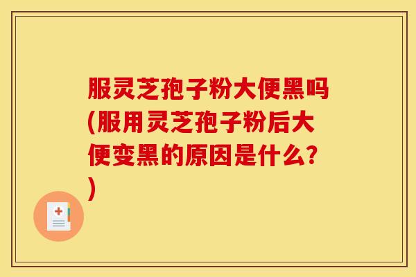 服灵芝孢子粉大便黑吗(服用灵芝孢子粉后大便变黑的原因是什么?)