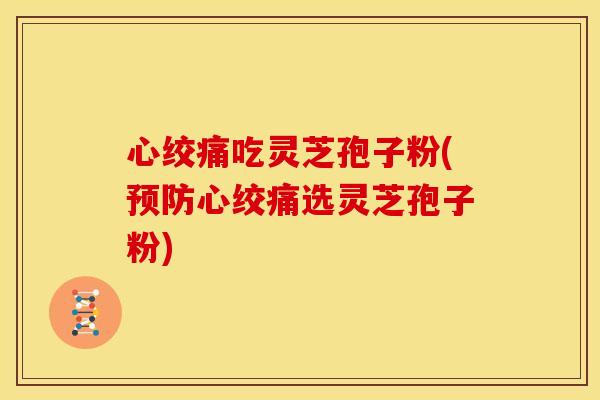 心绞痛吃灵芝孢子粉(预防心绞痛选灵芝孢子粉)