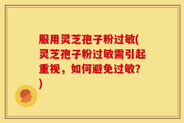 服用灵芝孢子粉过敏(灵芝孢子粉过敏需引起重视，如何避免过敏？)