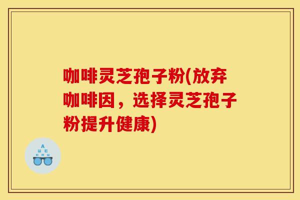 咖啡灵芝孢子粉(放弃咖啡因,选择灵芝孢子粉提升健康)