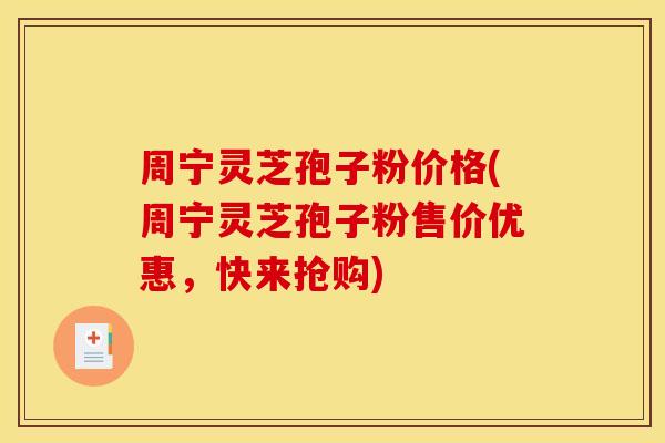 周宁灵芝孢子粉价格(周宁灵芝孢子粉售价优惠,快来抢购)