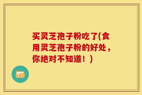 买灵芝孢子粉吃了(食用灵芝孢子粉的好处，你绝对不知道！)