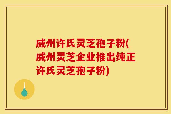 威州许氏灵芝孢子粉(威州灵芝企业推出纯正许氏灵芝孢子粉)