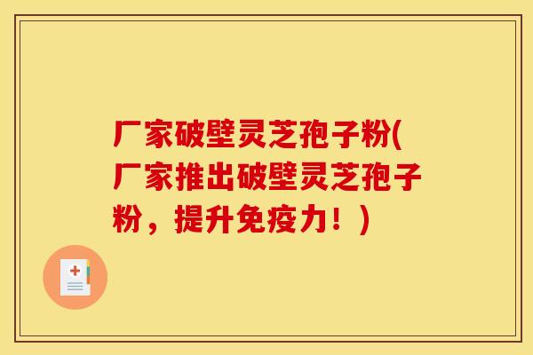 厂家破壁灵芝孢子粉(厂家推出破壁灵芝孢子粉,提升免疫力!)