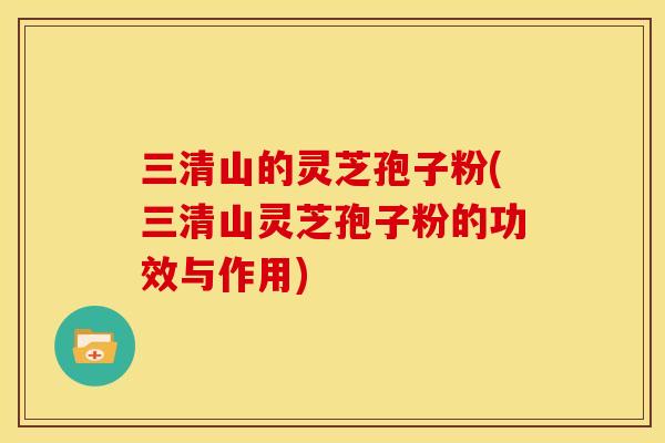 三清山的灵芝孢子粉(三清山灵芝孢子粉的功效与作用)