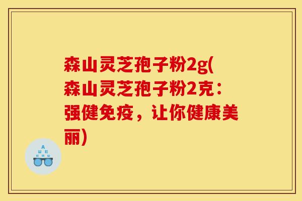 森山灵芝孢子粉2g(森山灵芝孢子粉2克:强健免疫,让你健康美丽)