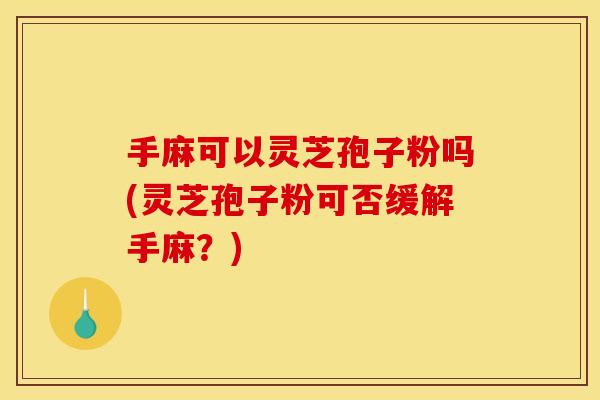 手麻可以灵芝孢子粉吗(灵芝孢子粉可否缓解手麻?)