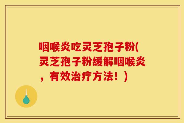 咽喉炎吃灵芝孢子粉(灵芝孢子粉缓解咽喉炎,有效治疗方法!)