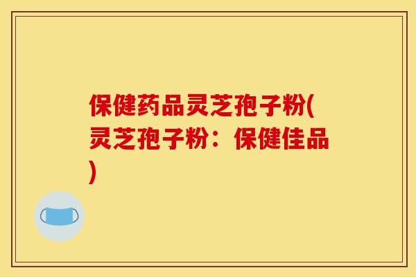 保健药品灵芝孢子粉(灵芝孢子粉:保健佳品)