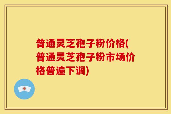普通灵芝孢子粉价格(普通灵芝孢子粉市场价格普遍下调)
