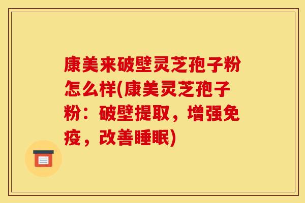 康美来破壁灵芝孢子粉怎么样(康美灵芝孢子粉:破壁提取,增强免疫,改善睡眠)
