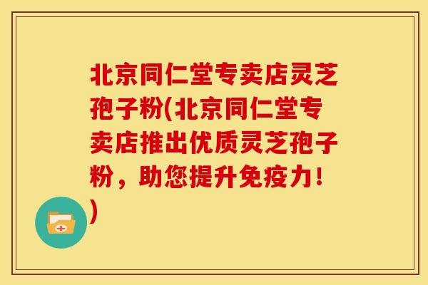 北京同仁堂专卖店灵芝孢子粉(北京同仁堂专卖店推出优质灵芝孢子粉，助您提升免疫力！)