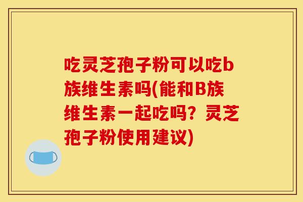 吃灵芝孢子粉可以吃b族维生素吗(能和B族维生素一起吃吗?灵芝孢子粉使用建议)